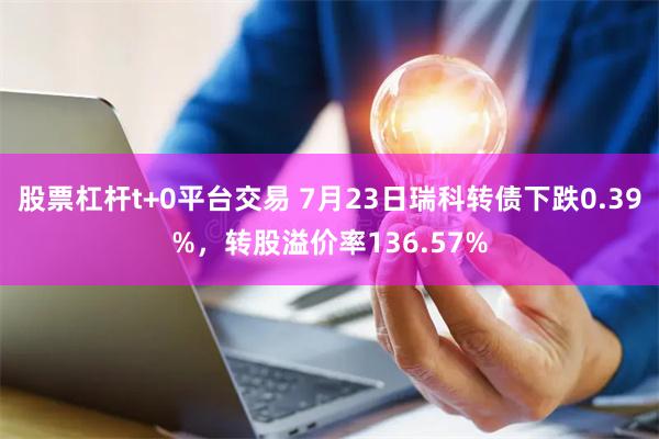 股票杠杆t+0平台交易 7月23日瑞科转债下跌0.39%，转股溢价率136.57%