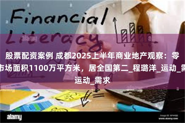 股票配资案例 成都2025上半年商业地产观察：零售市场面积1100万平方米，居全国第二_程璐洋_运动_需求