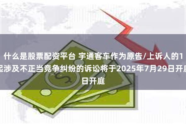 什么是股票配资平台 宇通客车作为原告/上诉人的1起涉及不正当竞争纠纷的诉讼将于2025年7月29日开庭