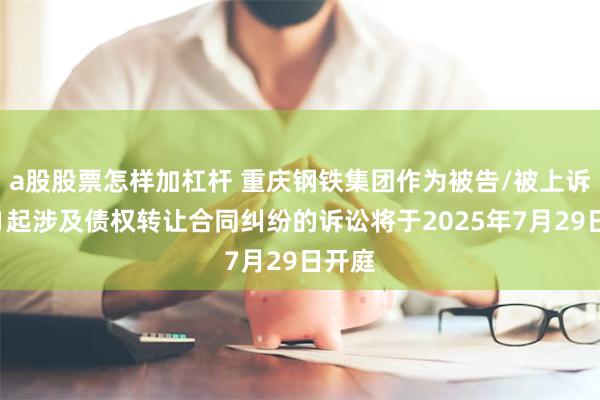 a股股票怎样加杠杆 重庆钢铁集团作为被告/被上诉人的1起涉及债权转让合同纠纷的诉讼将于2025年7月29日开庭