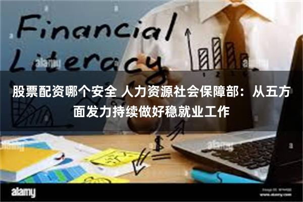 股票配资哪个安全 人力资源社会保障部：从五方面发力持续做好稳就业工作