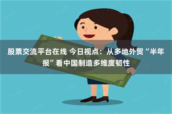 股票交流平台在线 今日视点：从多地外贸“半年报”看中国制造多维度韧性