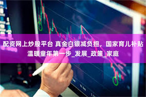 配资网上炒股平台 真金白银减负担，国家育儿补贴温暖童年第一步_发展_政策_家庭