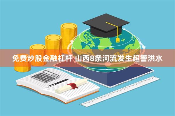 免费炒股金融杠杆 山西8条河流发生超警洪水