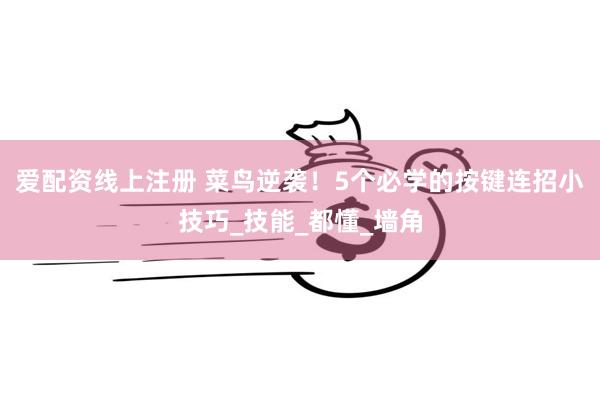 爱配资线上注册 菜鸟逆袭！5个必学的按键连招小技巧_技能_都懂_墙角