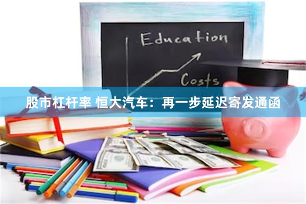 股市杠杆率 恒大汽车：再一步延迟寄发通函