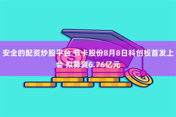 安全的配资炒股平台 节卡股份8月8日科创板首发上会 拟募资6.76亿元