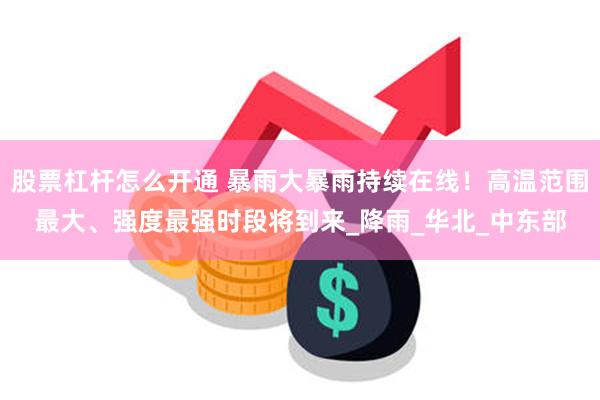 股票杠杆怎么开通 暴雨大暴雨持续在线！高温范围最大、强度最强时段将到来_降雨_华北_中东部