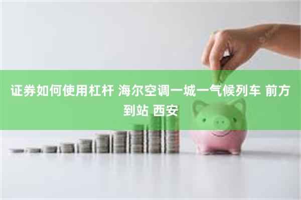 证券如何使用杠杆 海尔空调一城一气候列车 前方到站 西安