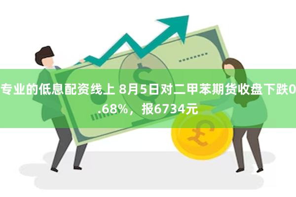 专业的低息配资线上 8月5日对二甲苯期货收盘下跌0.68%，报6734元