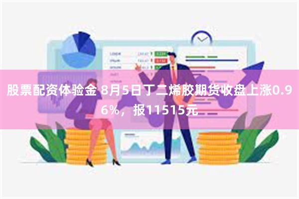 股票配资体验金 8月5日丁二烯胶期货收盘上涨0.96%，报11515元