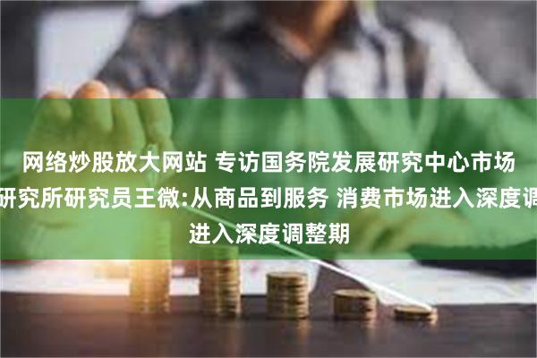 网络炒股放大网站 专访国务院发展研究中心市场经济研究所研究员王微:从商品到服务 消费市场进入深度调整期