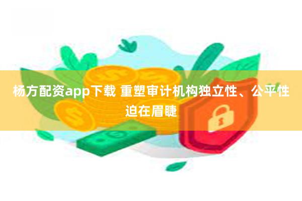 杨方配资app下载 重塑审计机构独立性、公平性迫在眉睫