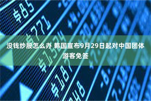 没钱炒股怎么办 韩国宣布9月29日起对中国团体游客免签
