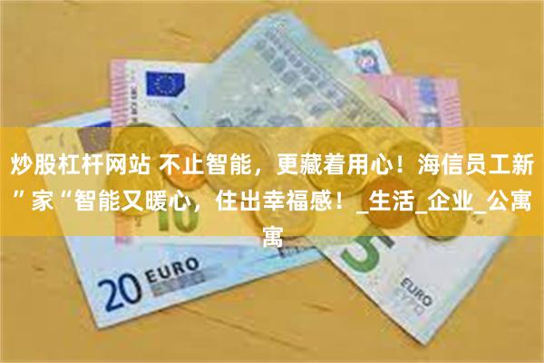 炒股杠杆网站 不止智能，更藏着用心！海信员工新”家“智能又暖心，住出幸福感！_生活_企业_公寓