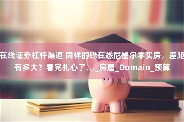 在线证劵杠杆渠道 同样的钱在悉尼墨尔本买房，差距有多大？看完扎心了…_房屋_Domain_预算