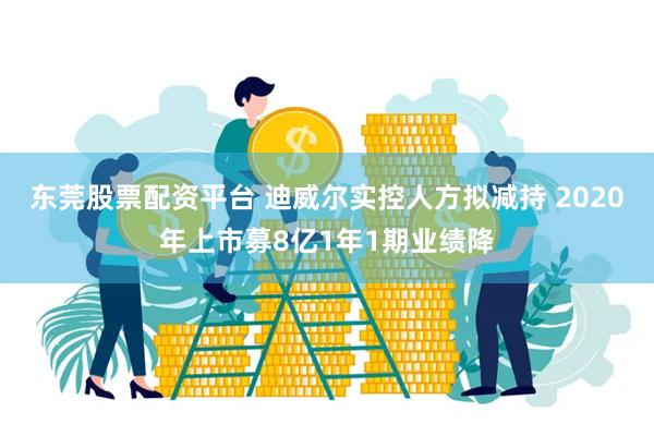 东莞股票配资平台 迪威尔实控人方拟减持 2020年上市募8亿1年1期业绩降