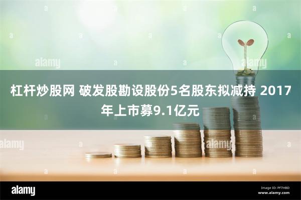 杠杆炒股网 破发股勘设股份5名股东拟减持 2017年上市募9.1亿元