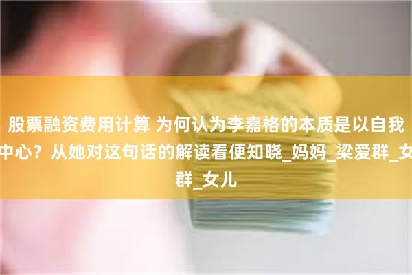 股票融资费用计算 为何认为李嘉格的本质是以自我为中心？从她对这句话的解读看便知晓_妈妈_梁爱群_女儿