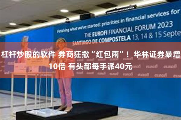 杠杆炒股的软件 券商狂撒“红包雨”！华林证券暴增10倍 有头部每手派40元
