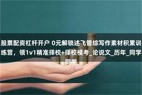 股票配资杠杆开户 0元解锁述飞管综写作素材积累训练营，领1v1精准择校+择校模考_论说文_历年_同学