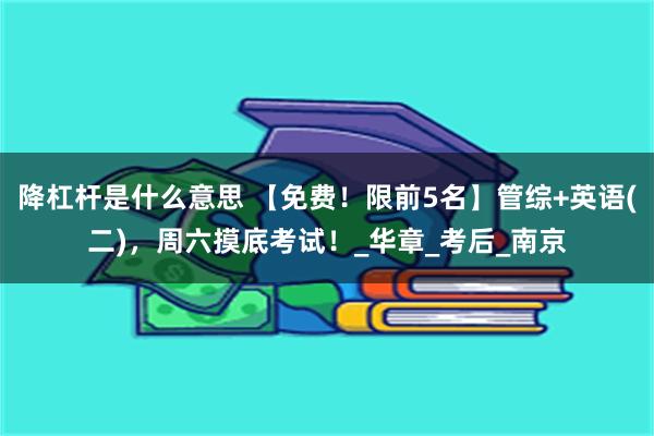 降杠杆是什么意思 【免费！限前5名】管综+英语(二)，周六摸底考试！_华章_考后_南京
