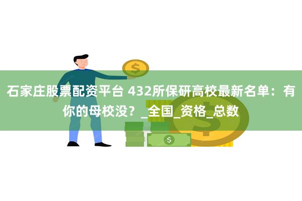 石家庄股票配资平台 432所保研高校最新名单：有你的母校没？_全国_资格_总数