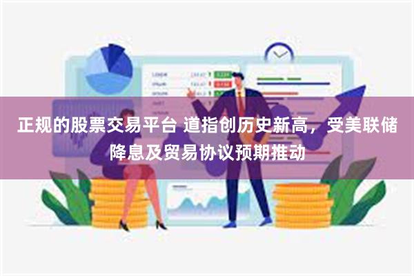 正规的股票交易平台 道指创历史新高，受美联储降息及贸易协议预期推动