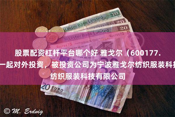 股票配资杠杆平台哪个好 雅戈尔（600177.SH）新增一起对外投资，被投资公司为宁波雅戈尔纺织服装科技有限公司