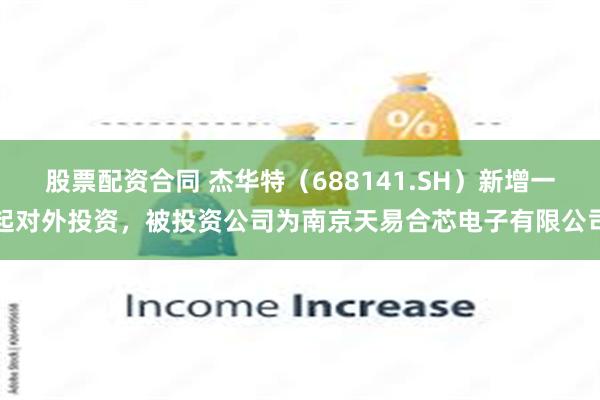 股票配资合同 杰华特（688141.SH）新增一起对外投资，被投资公司为南京天易合芯电子有限公司