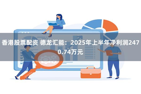香港股票配资 德龙汇能：2025年上半年净利润2470.74万元