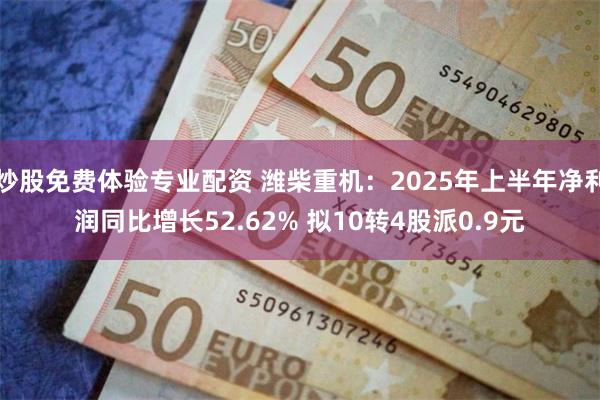 炒股免费体验专业配资 潍柴重机：2025年上半年净利润同比增长52.62% 拟10转4股派0.9元