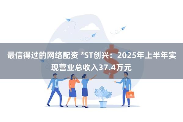 最信得过的网络配资 *ST创兴：2025年上半年实现营业总收入37.4万元