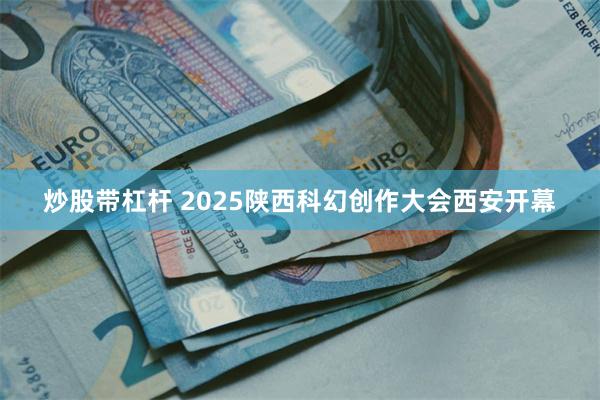 炒股带杠杆 2025陕西科幻创作大会西安开幕
