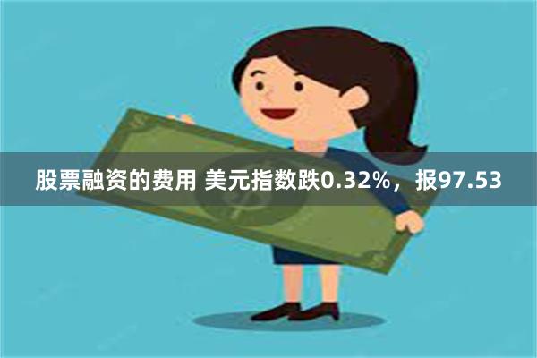 股票融资的费用 美元指数跌0.32%，报97.53