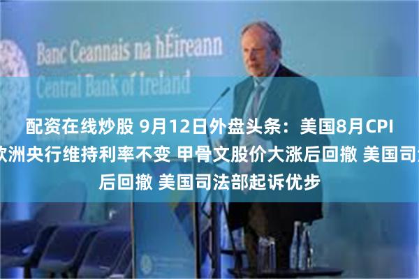 配资在线炒股 9月12日外盘头条：美国8月CPI涨幅超预期 欧洲央行维持利率不变 甲骨文股价大涨后回撤 美国司法部起诉优步