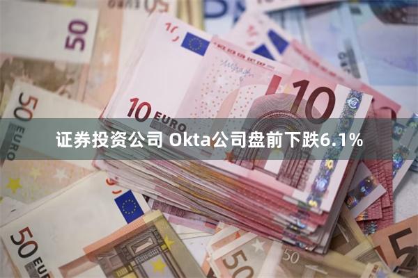 证券投资公司 Okta公司盘前下跌6.1%