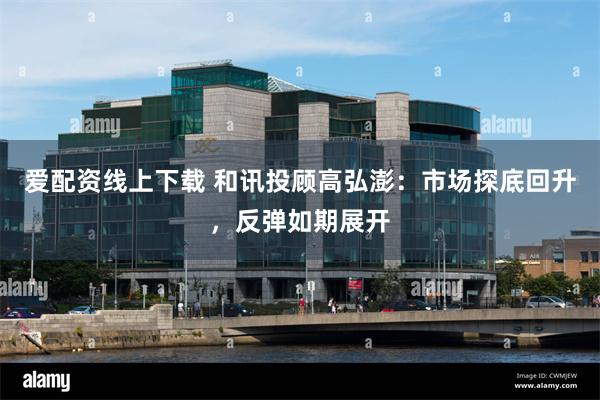 爱配资线上下载 和讯投顾高弘澎：市场探底回升，反弹如期展开