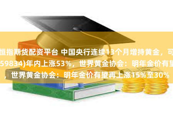 恒指期货配资平台 中国央行连续13个月增持黄金，可T+0交易的金ETF(159834)年内上涨53%，世界黄金协会：明年金价有望再上涨15%至30%
