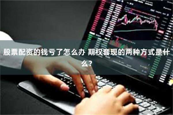 股票配资的钱亏了怎么办 期权套现的两种方式是什么？