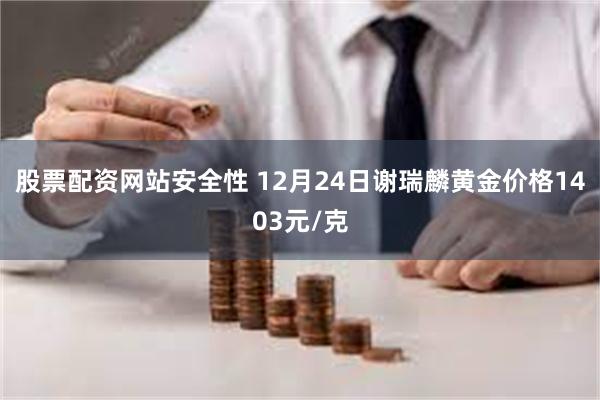 股票配资网站安全性 12月24日谢瑞麟黄金价格1403元/克